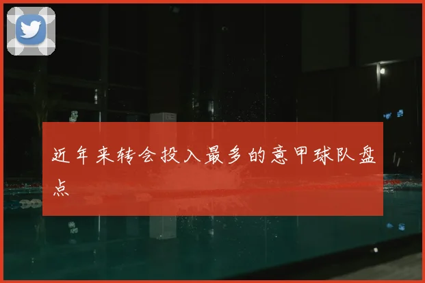 近年来转会投入最多的意甲球队盘点