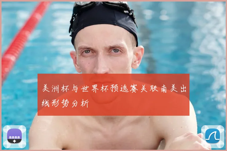 美洲杯与世界杯预选赛关联南美出线形势分析