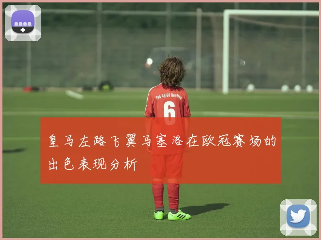 皇马左路飞翼马塞洛在欧冠赛场的出色表现分析