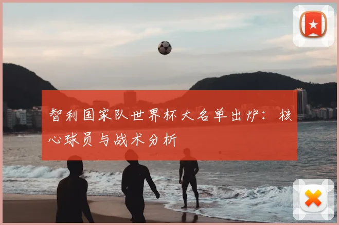 智利国家队世界杯大名单出炉：核心球员与战术分析