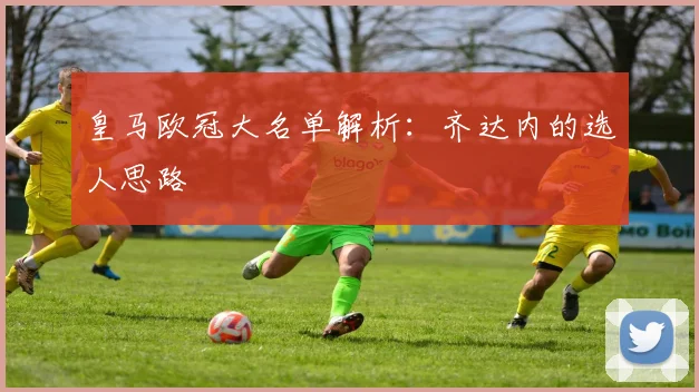 皇马欧冠大名单解析：齐达内的选人思路