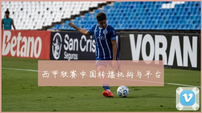 西甲联赛中国转播机构与平台