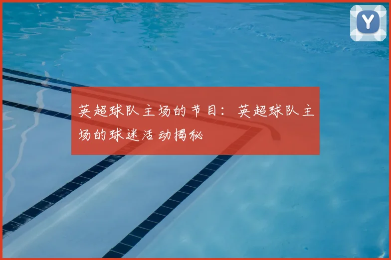 英超球队主场的节目:英超球队主场的球迷活动揭秘
